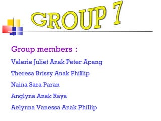 GROUP 7 Group members : Valerie Juliet Anak Peter Apang Theresa Brissy Anak Phillip Naina Sara Paran Anglyna Anak Raya Aelynna Vanessa Anak Phillip 