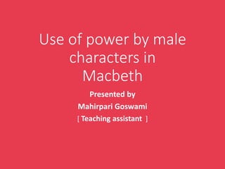 Use of power by male
characters in
Macbeth
Presented by
Mahirpari Goswami
[ Teaching assistant ]
 