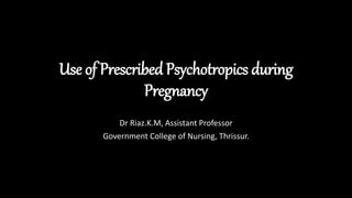 Use of Prescribed Psychotropics during
Pregnancy
Dr Riaz.K.M, Assistant Professor
Government College of Nursing, Thrissur.
 
