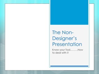 The Non-
Designer’s
Presentation
Know your Tool………How
to deal with it
 