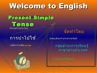 Present SimplePresent Simple TenseTense
Welcome to EnglishWelcome to English
Present SimplePresent Simple
TenseTense
การนำาไปใช้การนำาไปใช้
โครงสร้างประโยคโครงสร้างประโยค
หลักการเติมหลักการเติม --s/-ess/-es
จัดทำาโดยจัดทำาโดย
สรณบดินทร์ ประสารทรัพย์สรณบดินทร์ ประสารทรัพย์
กลุ่มสาระการเรียนรู้กลุ่มสาระการเรียนรู้
ภาษาต่างประเทศภาษาต่างประเทศ
โรงเรียนเทพศิรินทร์โรงเรียนเทพศิรินทร์
 