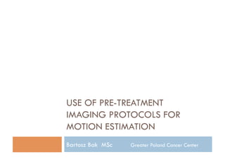USE OF PRE-TREATMENT
IMAGING PROTOCOLS FOR
MOTION ESTIMATION
Bartosz Bak MSc   Greater Poland Cancer Center
 