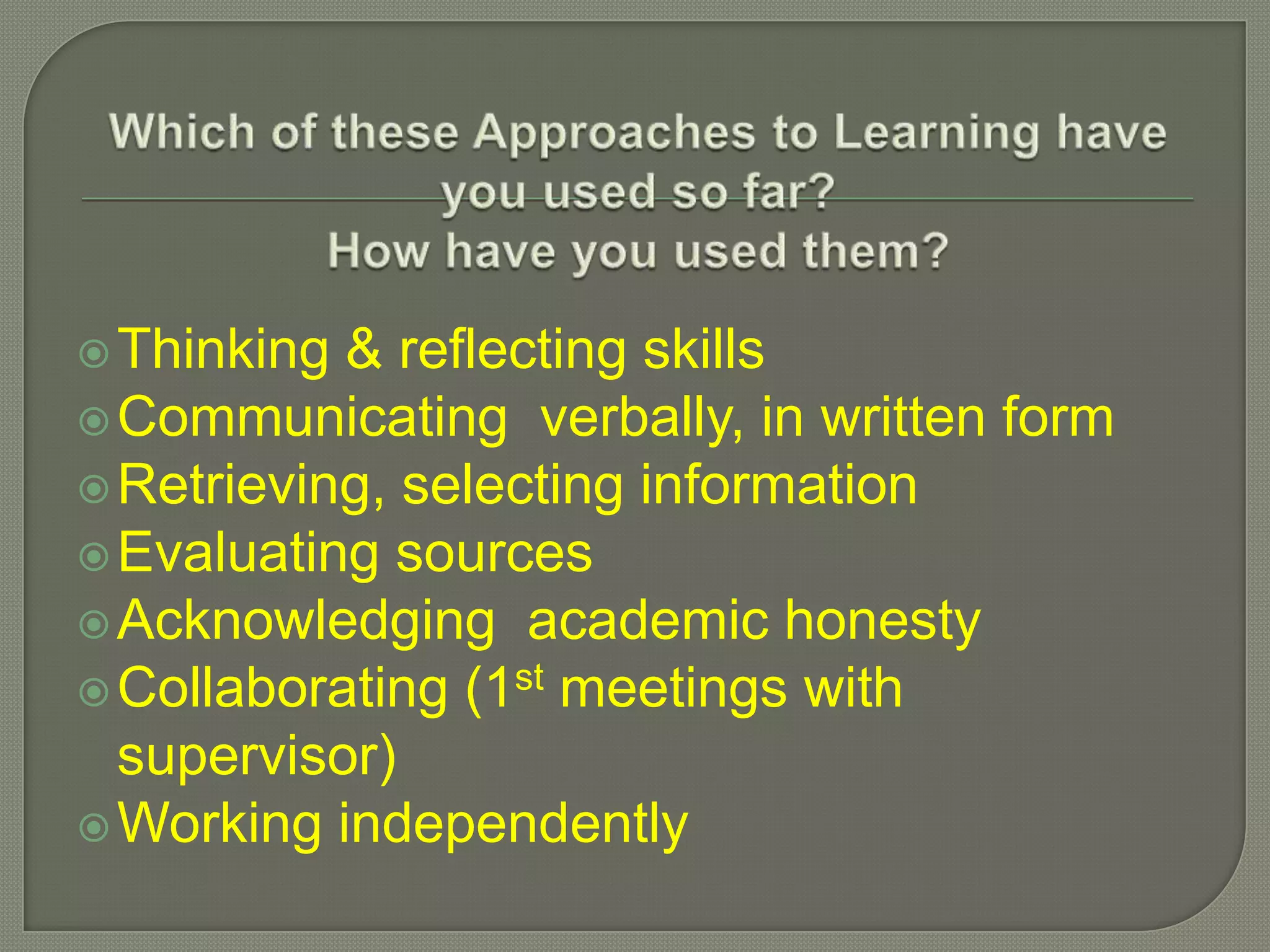 Thinking & reflecting skills
Communicating verbally, in written form
Retrieving, selecting information
Evaluating sources
Acknowledging academic honesty
Collaborating (1st meetings with
supervisor)
Working independently
 