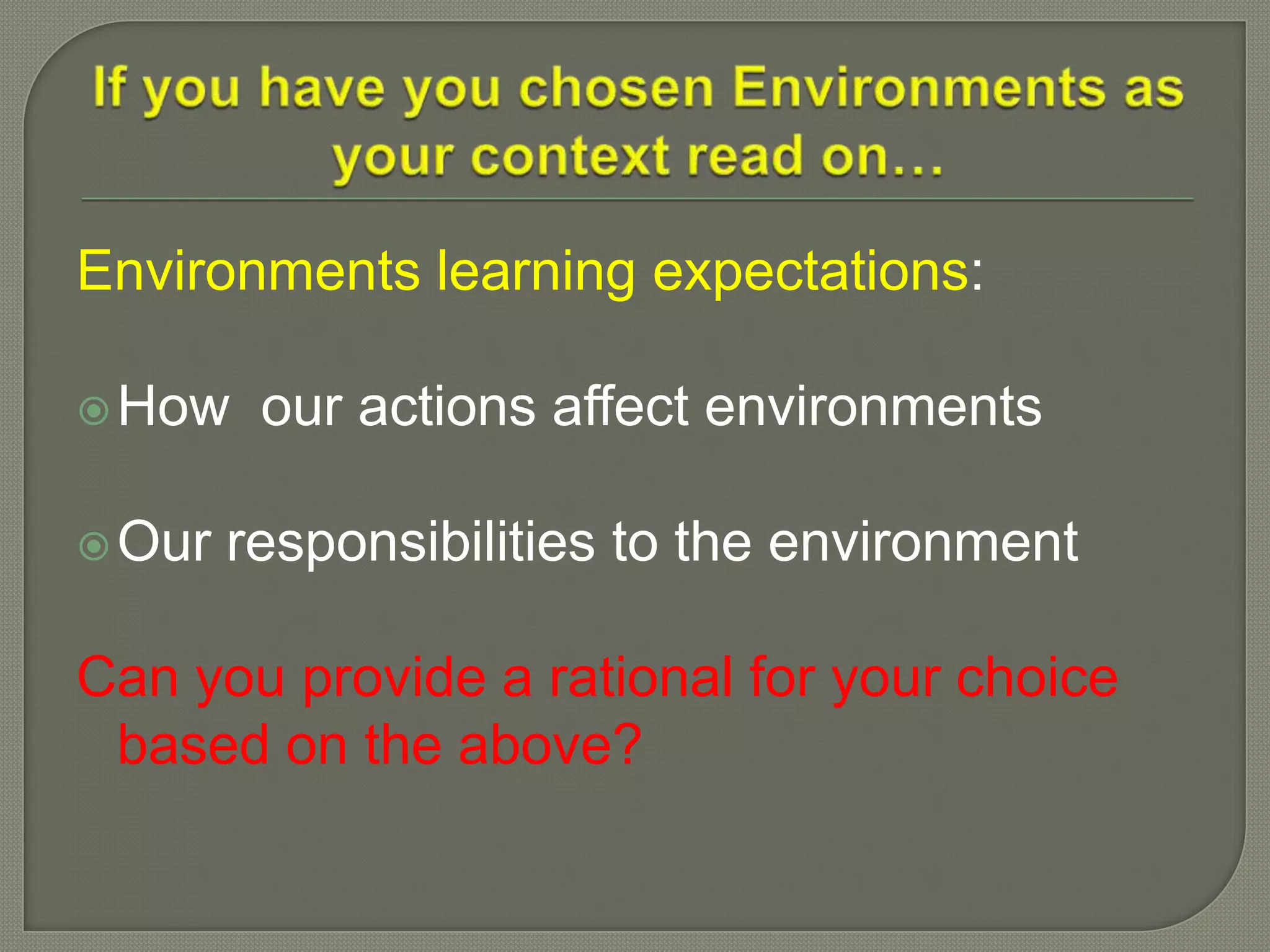 Environments learning expectations:
How our actions affect environments
Our responsibilities to the environment
Can you provide a rational for your choice
based on the above?
 