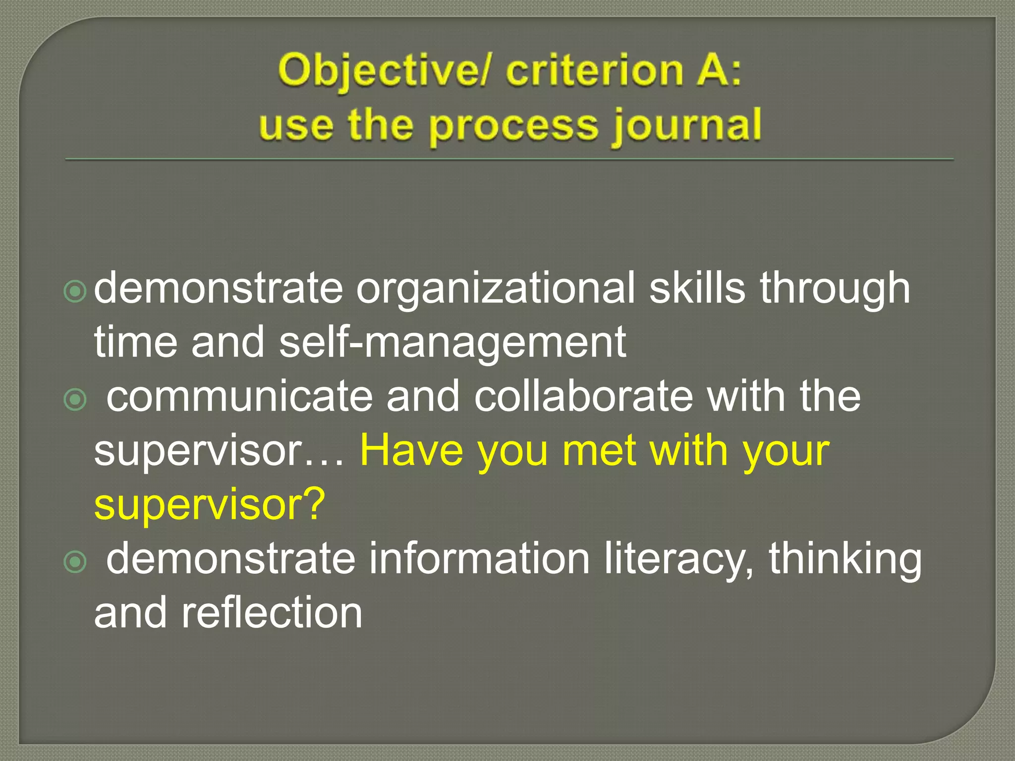 demonstrate organizational skills through
time and self-management
 communicate and collaborate with the
supervisor… Have you met with your
supervisor?
 demonstrate information literacy, thinking
and reflection
 