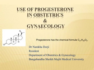 USE OF PROGESTERONE
IN OBSTETRICS
&
GYNAECOLOGY
Dr Namkha Dorji
Resident
Department of Obstetrics & Gynecology
Bangabandhu Sheikh Mujib Medical University
Progesterone has the chemical formula C21H30O2.
 