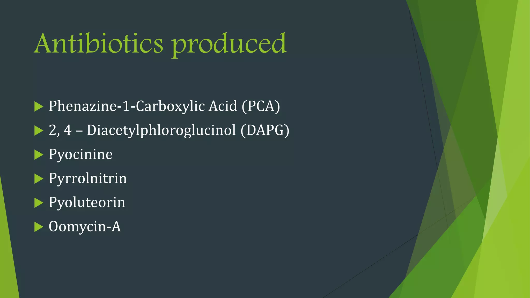 Antibiotics produced
 Phenazine-1-Carboxylic Acid (PCA)
 2, 4 – Diacetylphloroglucinol (DAPG)
 Pyocinine
 Pyrrolnitrin
 Pyoluteorin
 Oomycin-A
 