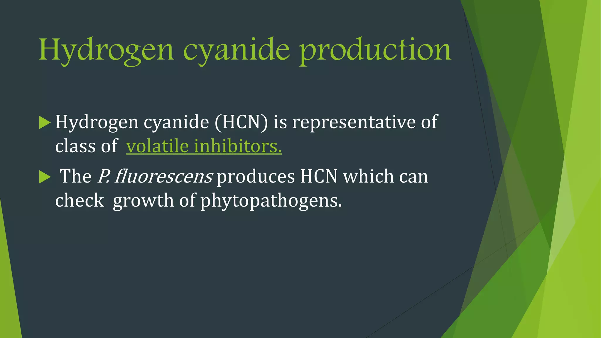 Hydrogen cyanide production
 Hydrogen cyanide (HCN) is representative of
class of volatile inhibitors.
 The P. fluorescens produces HCN which can
check growth of phytopathogens.
 