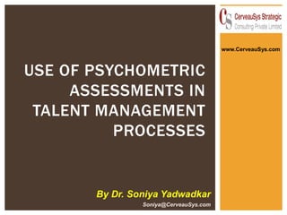 USE OF PSYCHOMETRIC
ASSESSMENTS IN
TALENT MANAGEMENT
PROCESSES
By Dr. Soniya Yadwadkar
Soniya@CerveauSys.com
www.CerveauSys.com
 
