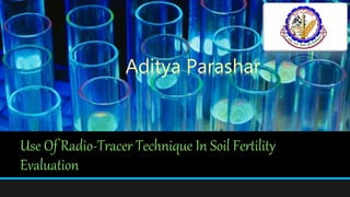 Use Of Radio-Tracer Technique In Soil Fertility
Evaluation
Aditya Parashar
 