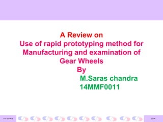 CDnVIT-SMBS
A Review on
Use of rapid prototyping method for
Manufacturing and examination of
Gear Wheels
By
M.Saras chandra
14MMF0011
 
