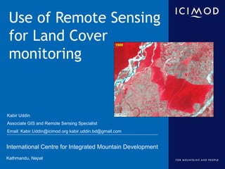 International Centre for Integrated Mountain Development
Kathmandu, Nepal
Use of Remote Sensing
for Land Cover
monitoring
Kabir Uddin
Associate GIS and Remote Sensing Specialist
Email: Kabir.Uddin@icimod.org kabir.uddin.bd@gmail.com
 