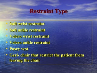 Restraint TypeRestraint Type
• Soft wrist restraintSoft wrist restraint
• Soft ankle restraintSoft ankle restraint
• Velcro wrist restraintVelcro wrist restraint
• Velcro ankle restraintVelcro ankle restraint
• Posey vestPosey vest
• Geri- chair that restrict the patient fromGeri- chair that restrict the patient from
leaving the chairleaving the chair
 