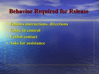 Behavior Required for ReleaseBehavior Required for Release
• Follows instructions, directionsFollows instructions, directions
• Calm, in controlCalm, in control
• Verbal contactVerbal contact
• Asks for assistanceAsks for assistance
 
