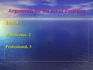 Arguments for the use of RestraintArguments for the use of Restraint
11..EthicalEthical
22..BeneficenceBeneficence
33..ProfessionalProfessional
 