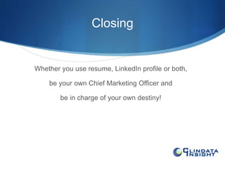 Closing 
Whether you use resume, LinkedIn profile or both, 
be your own Chief Marketing Officer and 
be in charge of your own destiny! 
 