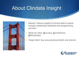 About Clindata Insight 
 Mission: Deliver insights of clinical data to clients 
through outstanding statistical and programming 
services 
 What we value: Accuracy, Convenience, 
Effectiveness 
 Target client: bay area growing biotech and pharma 
 