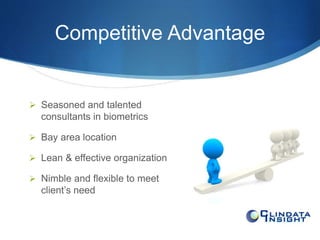 Competitive Advantage 
 Seasoned and talented 
consultants in biometrics 
 Bay area location 
 Lean & effective organization 
 Nimble and flexible to meet 
client’s need 
 