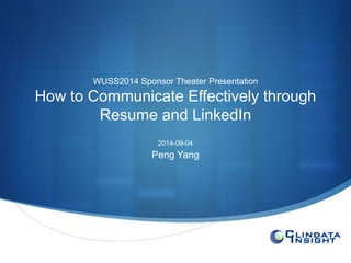 S 
WUSS2014 Sponsor Theater Presentation 
How to Communicate Effectively through 
Resume and LinkedIn 
2014-09-04 
Peng Yang 
 