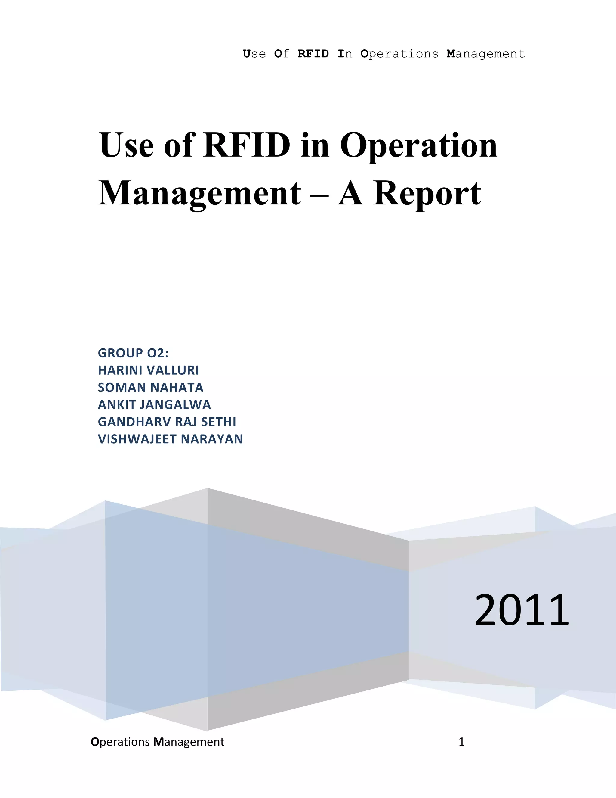 Use Of RFID In Operations Management




 Use of RFID in Operation
 Management – A Report



 GROUP O2:
 HARINI VALLURI
 SOMAN NAHATA
 ANKIT JANGALWA
 GANDHARV RAJ SETHI
 VISHWAJEET NARAYAN




                                                       2011

Operations Management                              1
 