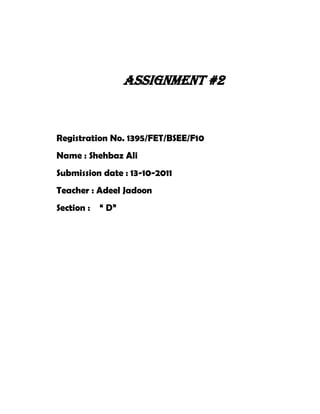 Assignment #2


Registration No. 1395/FET/BSEE/F10
Name : Shehbaz Ali
Submission date : 13-10-2011
Teacher : Adeel Jadoon
Section :   “ D”
 
