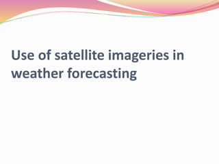 Use of satellite imageries in
weather forecasting
 