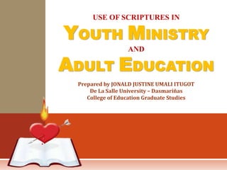 USE OF SCRIPTURES IN
YOUTH MINISTRY
AND
ADULT EDUCATION
Prepared by JONALD JUSTINE UMALI ITUGOT
De La Salle University – Dasmariñas
College of Education Graduate Studies
 