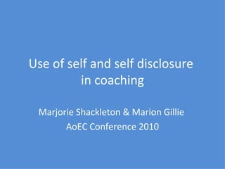 Use of self and self disclosure  in coaching Marjorie Shackleton & Marion Gillie  AoEC Conference 2010 