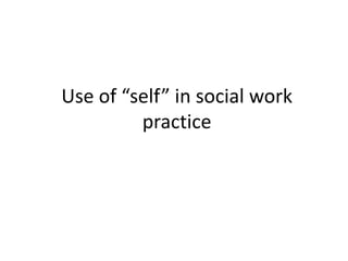 Use of “self” in social work
practice
 