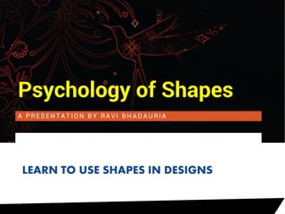 A P R E S E N T A T I O N B Y R A V I B H A D A U R I A
Psychology of Shapes
LEARN TO USE SHAPES IN DESIGNS
 