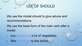 USE OF SHOULD
We use the modal should to give advice and
recommendations.
We use the base form of the main verb after a
modal.
- you should eat a lot of vegetables.
- She should go to the doctor.
 
