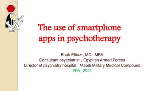 The use of smartphone
apps in psychotherapy
Ehab Elbaz , MD , MBA
Consultant psychiatrist , Egyptian Armed Forces
Director of psychiatry hospital , Maadi Military Medical Compound
EPA, 2021
 