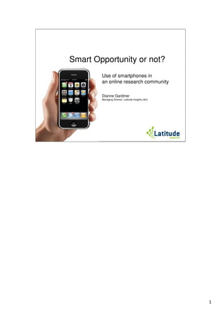 Smart Opportunity or not?
Use of smartphones in
an online research community
Dianne Gardiner
Managing Director, Latitude Insights (AU)
1
 