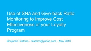 Use of SNA and Give-back Ratio
Monitoring to Improve Cost
Effectiveness of your Loyalty
Program
Benjamin Filaferro – filaferro@yahoo.com – May 2013
 