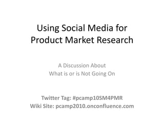 Using Social Media for Product Market Research A Discussion About  What is or is Not Going On Twitter Tag: #pcamp10SM4PMR Wiki Site: pcamp2010.onconfluence.com 