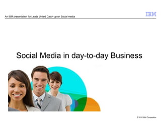 An IBM presentation for Leads United Catch-up on Social media




         Social Media in day-to-day Business




                                                                © 2010 IBM Corporation
 