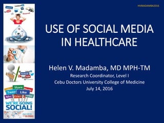 USE OF SOCIAL MEDIA
IN HEALTHCARE
Helen V. Madamba, MD MPH-TM
Research Coordinator, Level I
Cebu Doctors University College of Medicine
July 14, 2016
HVMADAMBA2016
 