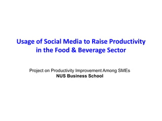 Usage of Social Media to Raise Productivity
in the Food & Beverage Sector
Project on Productivity Improvement Among SMEs
NUS Business School
 
