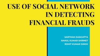 USE OF SOCIAL NETWORK
IN DETECTING
FINANCIAL FRAUDS
SARTHAK DASGUPTA
RAHUL KUMAR SHIRNET
ROHIT KUMAR SINGH
 