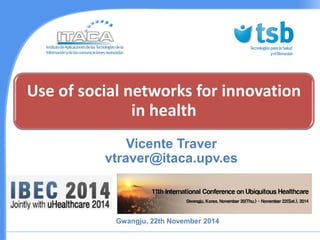 Use of social networksforinnovationin health 
Vicente Traver vtraver@itaca.upv.es 
Gwangju, 22th November2014  
