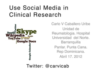 Use Social Media in
Clinical Research
               Carlo V Caballero Uribe!
                      Unidad de
               Reumatologia. Hospital
               Universidad del Norte.
                     Barranquilla !
                Panlar. Punta Cana.
                 Rep Dominicana. !
                    Abril 17. 2012

     Twitter: @carvicab
 