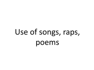 Use of songs, raps,
     poems
 