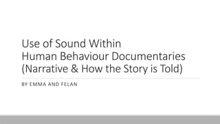Use of Sound Within
Human Behaviour Documentaries
(Narrative & How the Story is Told)
BY EMMA AND FELAN
 