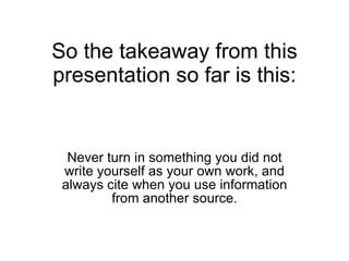 So the takeaway from this presentation so far is this: Never turn in something you did not write yourself as your own work, and always cite when you use information from another source. 