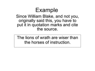 Example Since William Blake, and not you, originally said this, you have to put it in quotation marks and cite the source. The lions of wrath are wiser than the horses of instruction. 