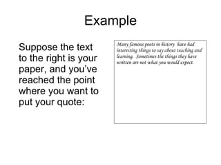 Example Suppose the text to the right is your paper, and you’ve reached the point where you want to put your quote: Many famous poets in history  have had interesting things to say about teaching and learning.  Sometimes the things they have written are not what you would expect. 