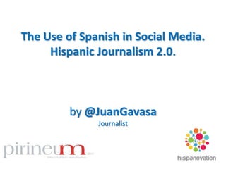 The Use of Spanish in Social Media.
Hispanic Journalism 2.0.
by @JuanGavasa
Journalist
 