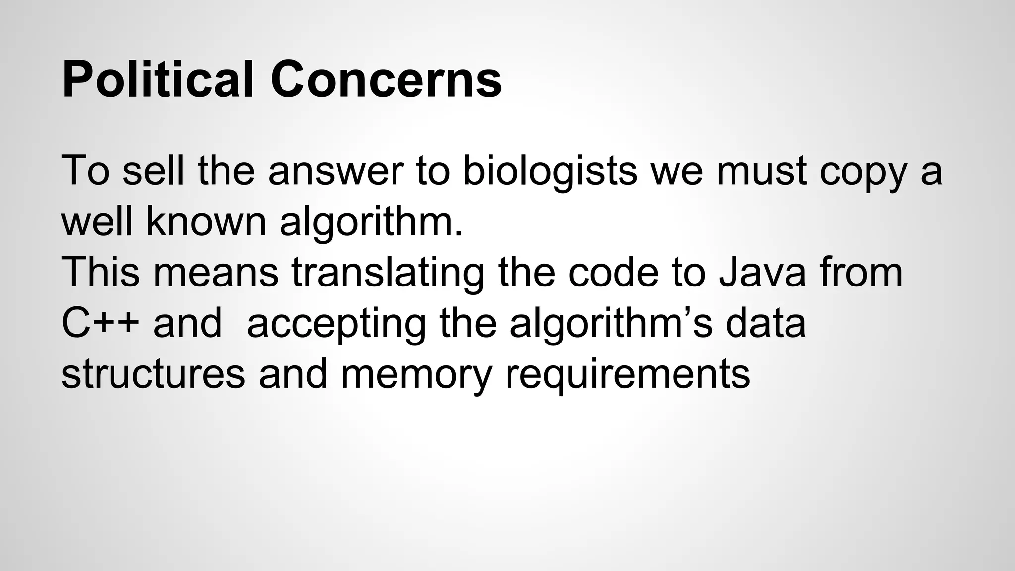 Political Concerns
To sell the answer to biologists we must copy a
well known algorithm.
This means translating the code to Java from
C++ and accepting the algorithm’s data
structures and memory requirements
 