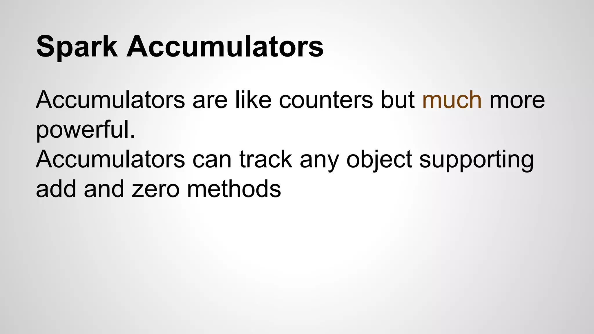 Spark Accumulators
Accumulators are like counters but much more
powerful.
Accumulators can track any object supporting
add and zero methods
 