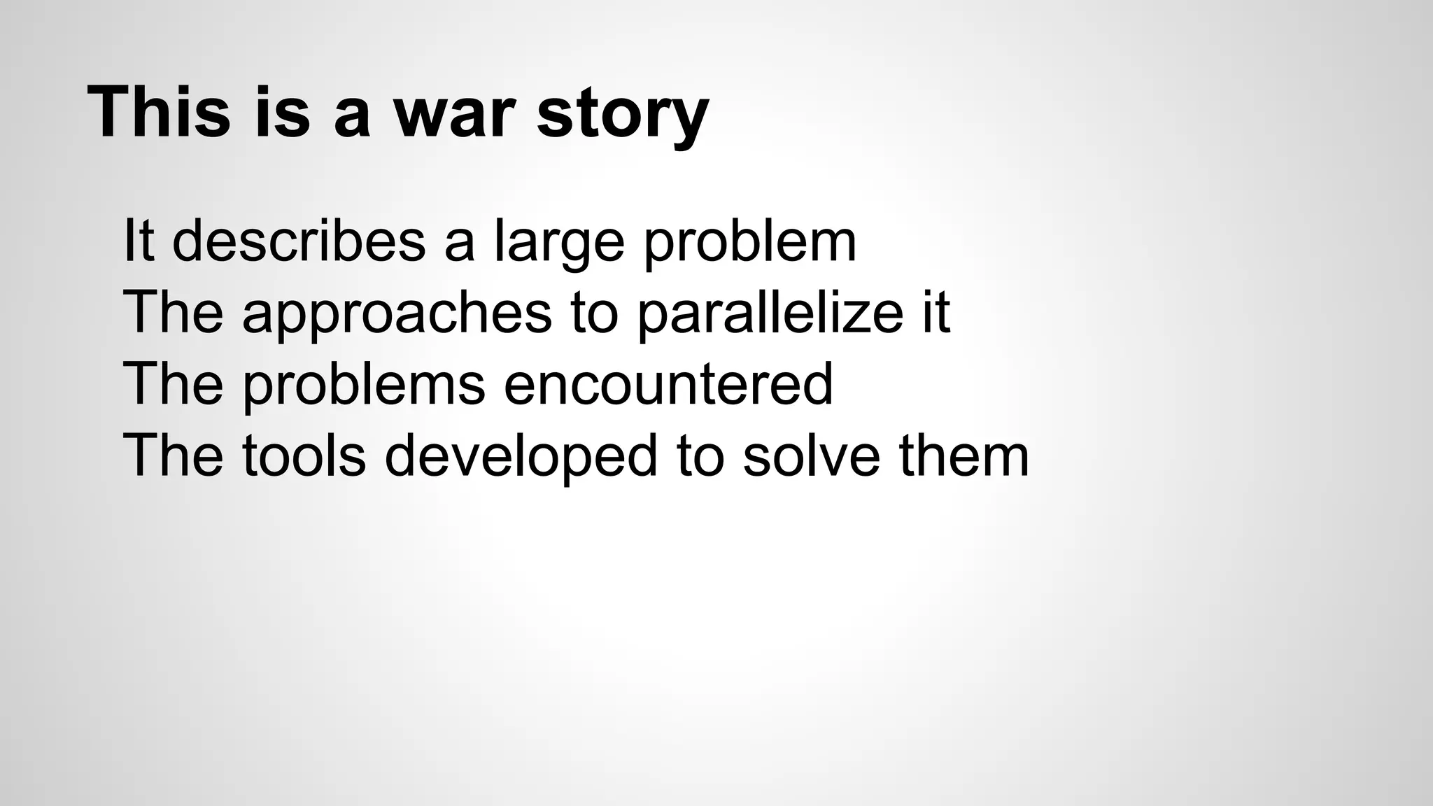 This is a war story
It describes a large problem
The approaches to parallelize it
The problems encountered
The tools developed to solve them
 